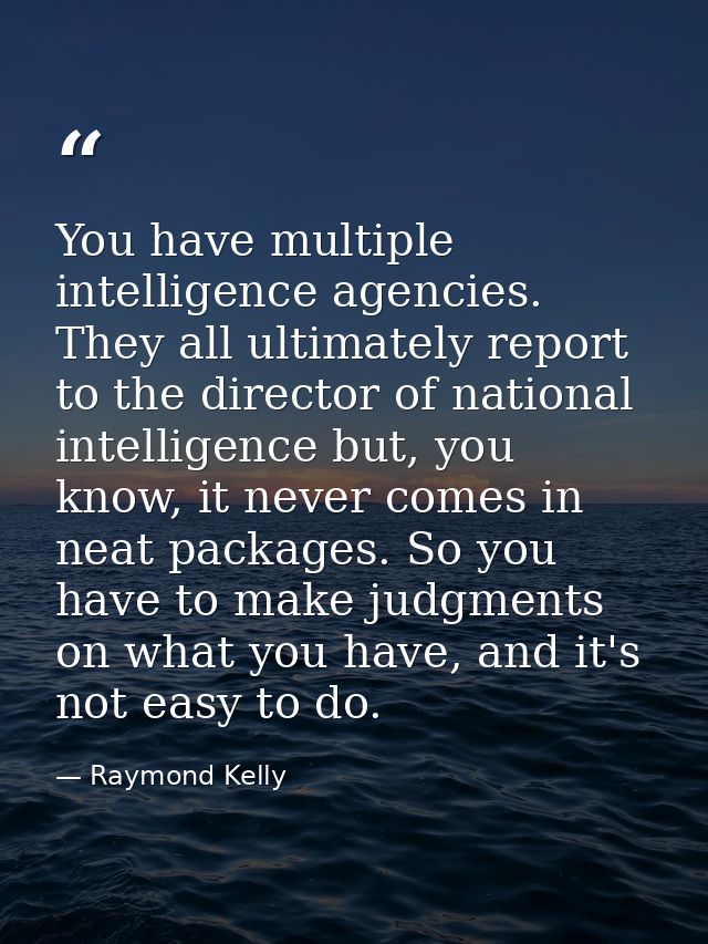 You have multiple intelligence agencies. They all ultimately report to the director of national intelligence but, you kn — Raymond Kelly