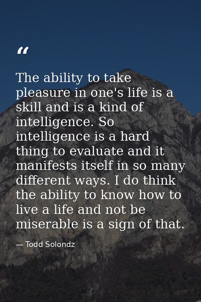 The ability to take pleasure in one's life is a skill and is a kind of intelligence. So intelligence is a hard thing to  — Todd Solondz