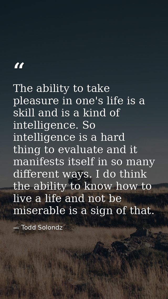 The ability to take pleasure in one's life is a skill and is a kind of intelligence. So intelligence is a hard thing to  — Todd Solondz