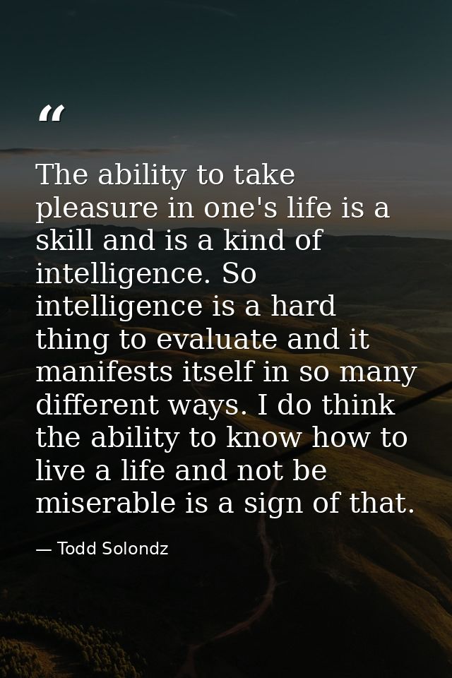 The ability to take pleasure in one's life is a skill and is a kind of intelligence. So intelligence is a hard thing to  — Todd Solondz