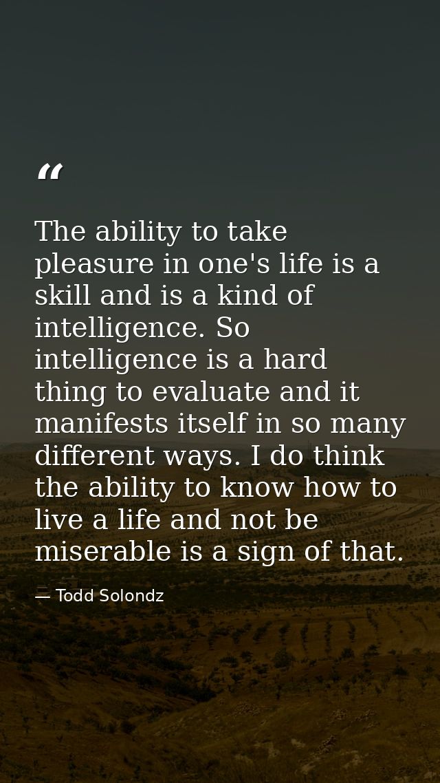 The ability to take pleasure in one's life is a skill and is a kind of intelligence. So intelligence is a hard thing to  — Todd Solondz