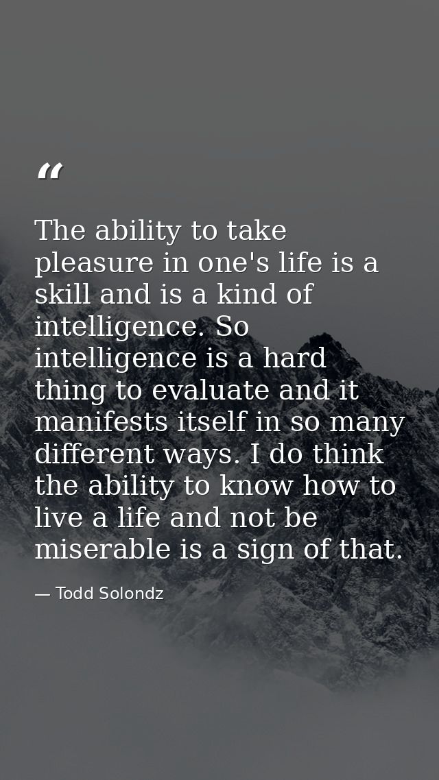 The ability to take pleasure in one's life is a skill and is a kind of intelligence. So intelligence is a hard thing to  — Todd Solondz