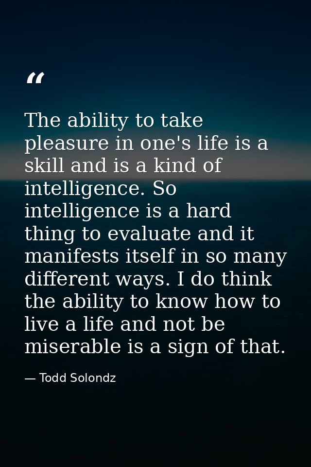 The ability to take pleasure in one's life is a skill and is a kind of intelligence. So intelligence is a hard thing to  — Todd Solondz