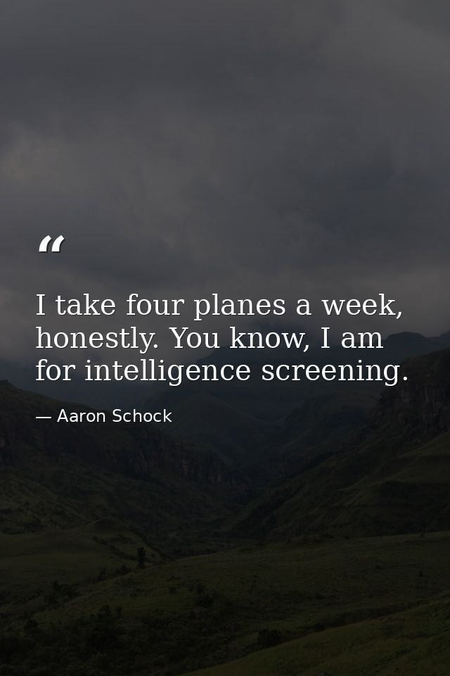 I take four planes a week, honestly. You know, I am for intelligence screening. — Aaron Schock