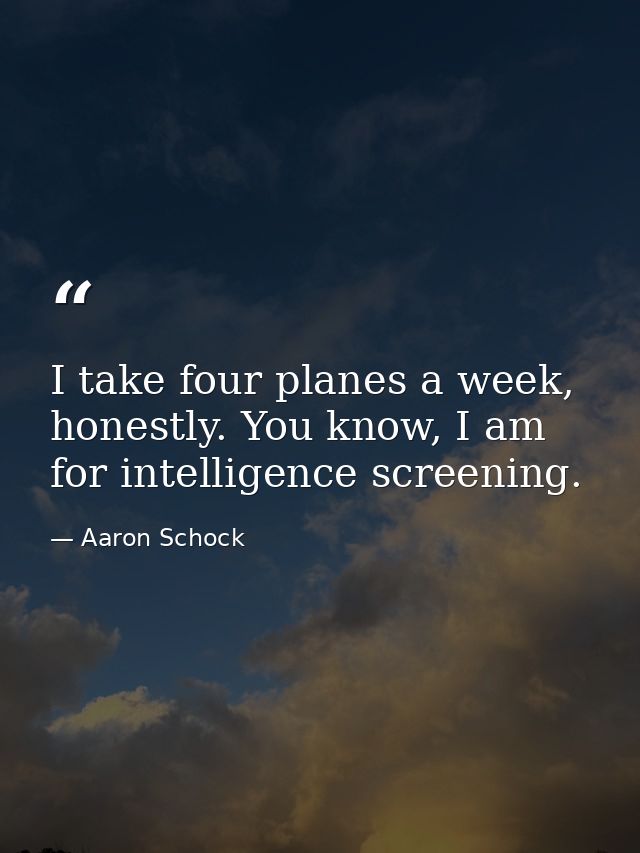 I take four planes a week, honestly. You know, I am for intelligence screening. — Aaron Schock