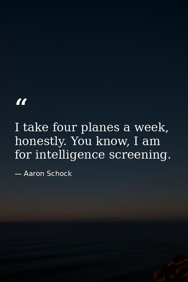I take four planes a week, honestly. You know, I am for intelligence screening. — Aaron Schock