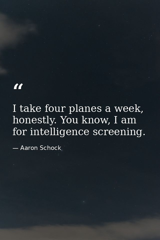 I take four planes a week, honestly. You know, I am for intelligence screening. — Aaron Schock