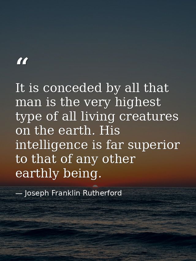 It is conceded by all that man is the very highest type of all living creatures on the earth. His intelligence is far su — Joseph Franklin Rutherford