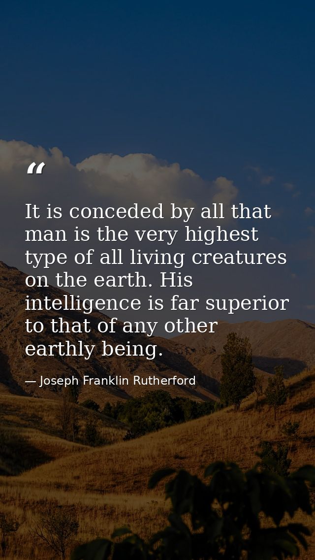 It is conceded by all that man is the very highest type of all living creatures on the earth. His intelligence is far su — Joseph Franklin Rutherford