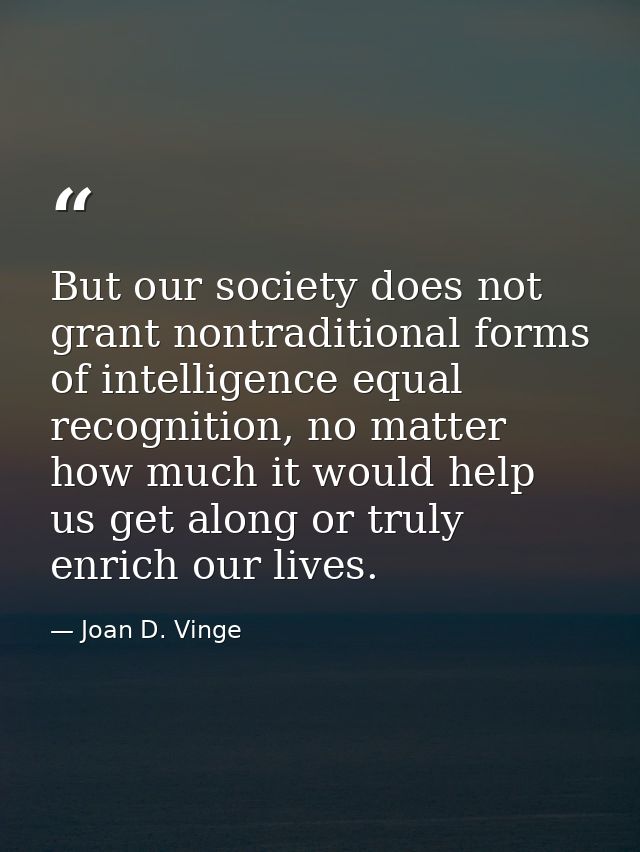 But our society does not grant nontraditional forms of intelligence equal recognition, no matter how much it would help  — Joan D. Vinge
