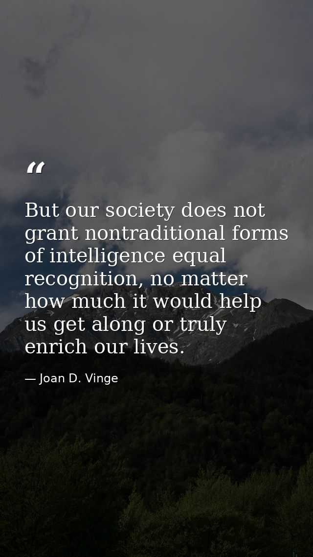 But our society does not grant nontraditional forms of intelligence equal recognition, no matter how much it would help  — Joan D. Vinge