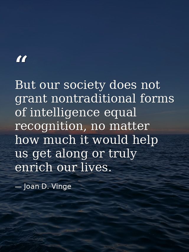 But our society does not grant nontraditional forms of intelligence equal recognition, no matter how much it would help  — Joan D. Vinge