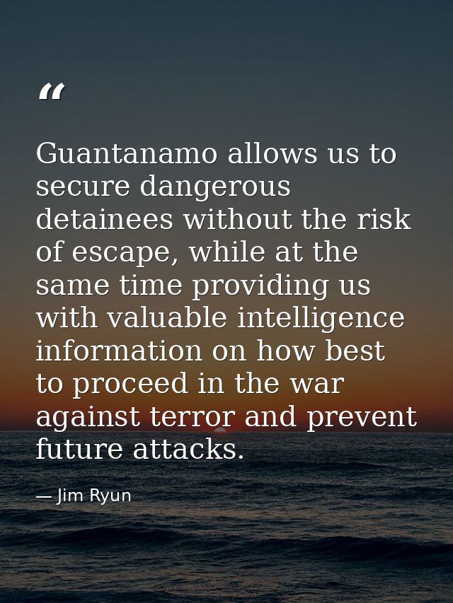 Guantanamo allows us to secure dangerous detainees without the risk of escape, while at the same time providing us with  — Jim Ryun