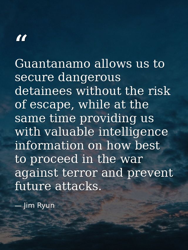 Guantanamo allows us to secure dangerous detainees without the risk of escape, while at the same time providing us with  — Jim Ryun
