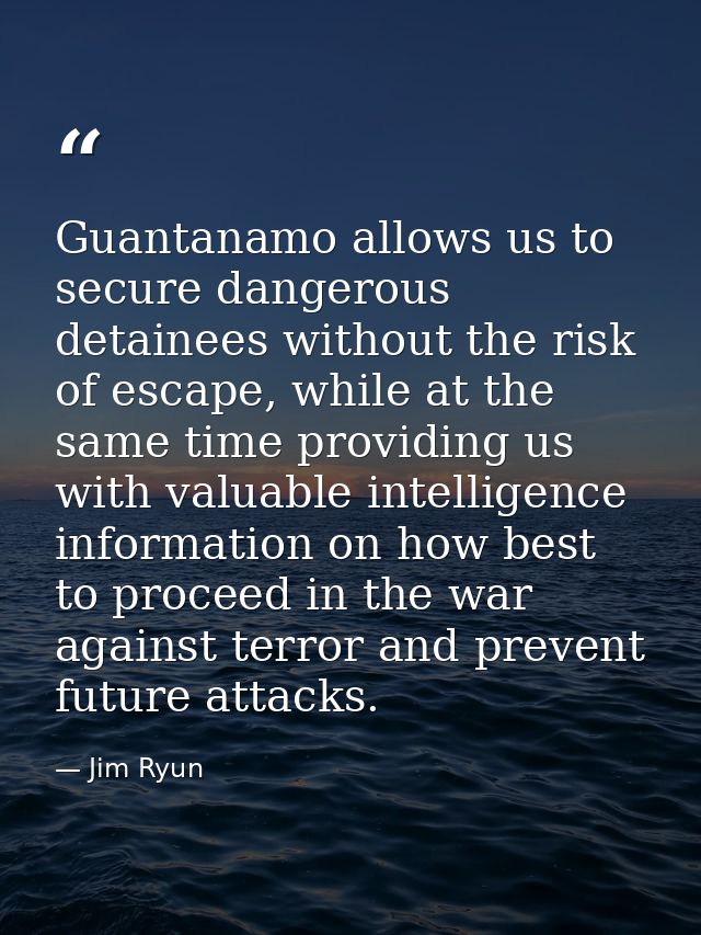 Guantanamo allows us to secure dangerous detainees without the risk of escape, while at the same time providing us with  — Jim Ryun