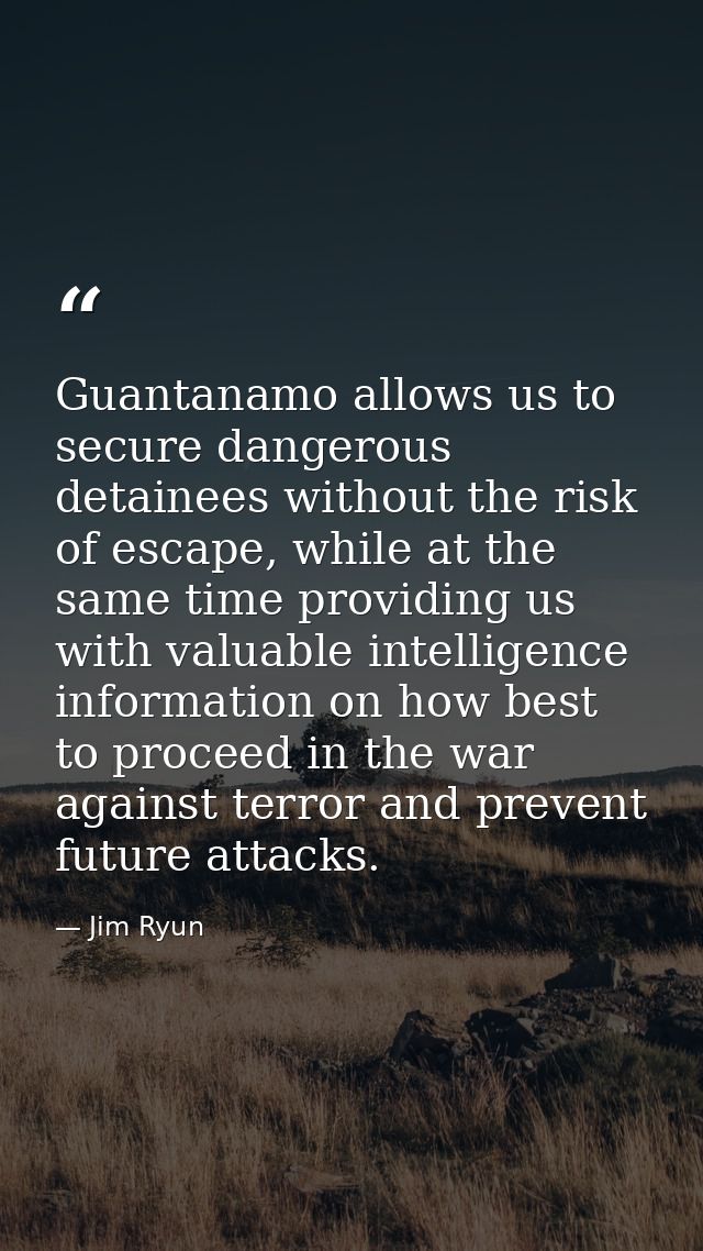 Guantanamo allows us to secure dangerous detainees without the risk of escape, while at the same time providing us with  — Jim Ryun