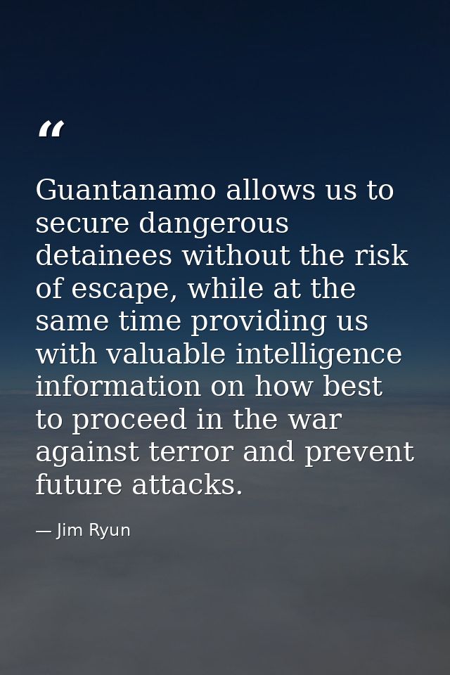 Guantanamo allows us to secure dangerous detainees without the risk of escape, while at the same time providing us with  — Jim Ryun