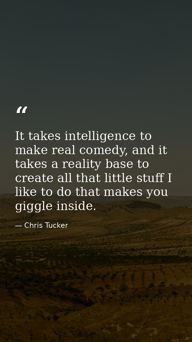 It takes intelligence to make real comedy, and it takes a reality base to create all that little stuff I like to do that — Chris Tucker