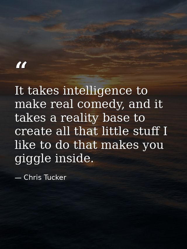 It takes intelligence to make real comedy, and it takes a reality base to create all that little stuff I like to do that — Chris Tucker