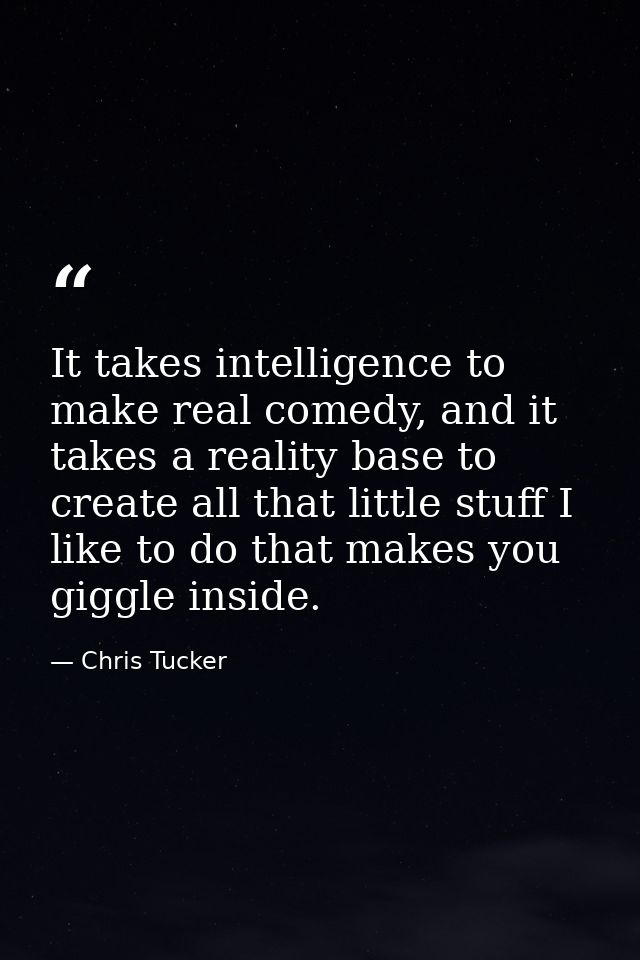 It takes intelligence to make real comedy, and it takes a reality base to create all that little stuff I like to do that — Chris Tucker