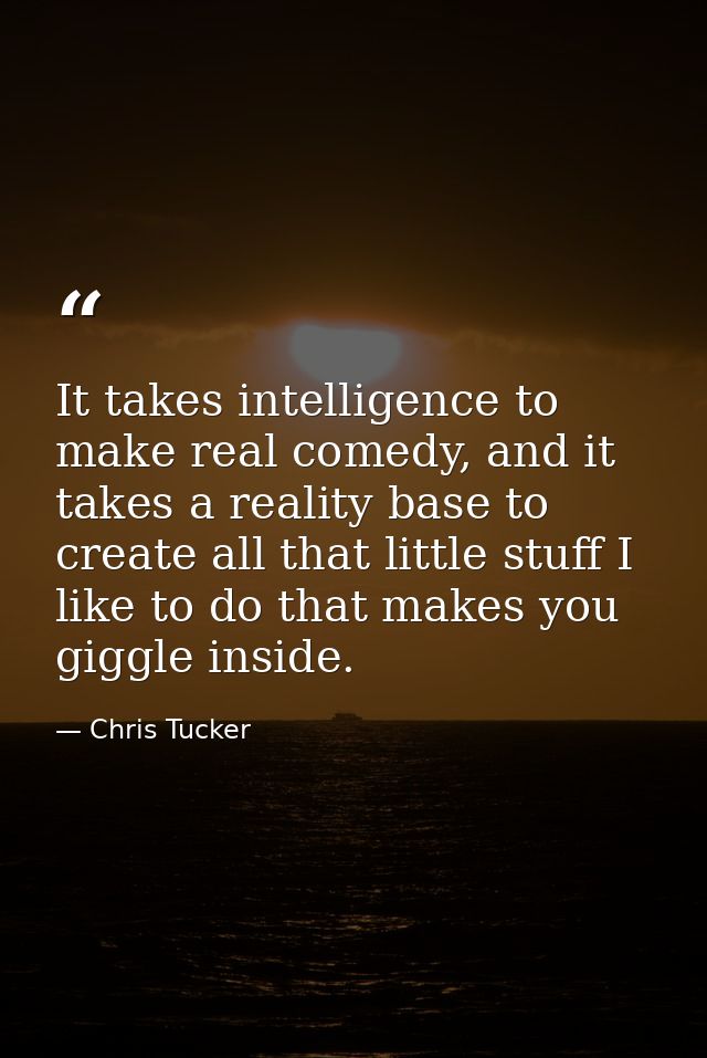 It takes intelligence to make real comedy, and it takes a reality base to create all that little stuff I like to do that — Chris Tucker