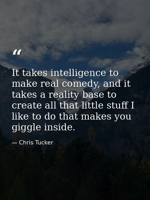 It takes intelligence to make real comedy, and it takes a reality base to create all that little stuff I like to do that — Chris Tucker