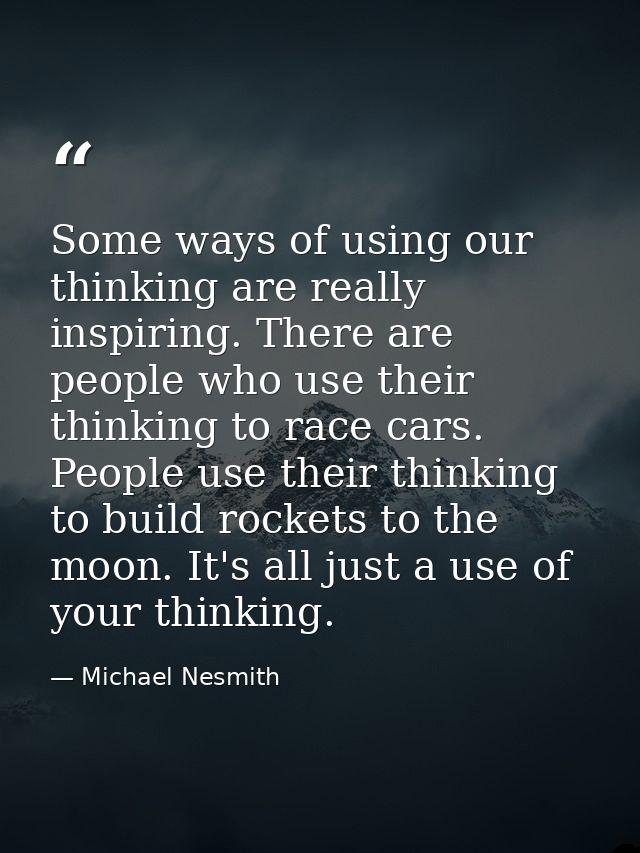 Some ways of using our thinking are really inspiring. There are people who use their thinking to race cars. People use t — Michael Nesmith