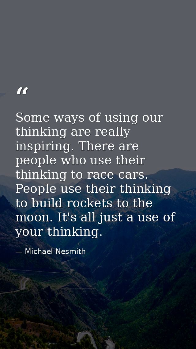 Some ways of using our thinking are really inspiring. There are people who use their thinking to race cars. People use t — Michael Nesmith