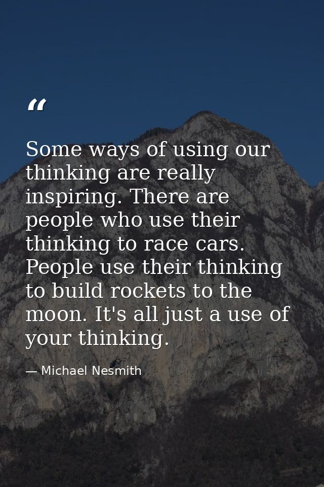 Some ways of using our thinking are really inspiring. There are people who use their thinking to race cars. People use t — Michael Nesmith