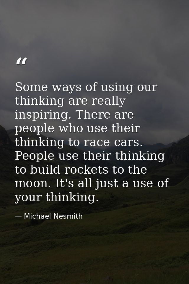Some ways of using our thinking are really inspiring. There are people who use their thinking to race cars. People use t — Michael Nesmith