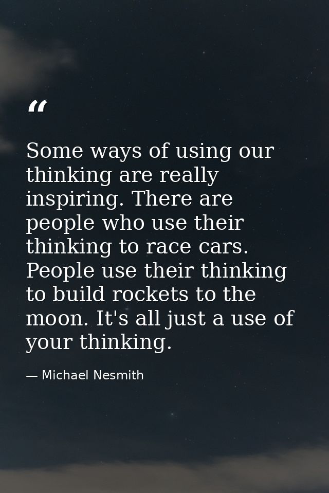 Some ways of using our thinking are really inspiring. There are people who use their thinking to race cars. People use t — Michael Nesmith