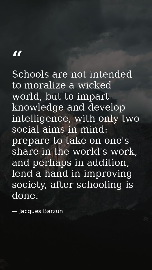 Schools are not intended to moralize a wicked world, but to impart knowledge and develop intelligence, with only two soc — Jacques Barzun