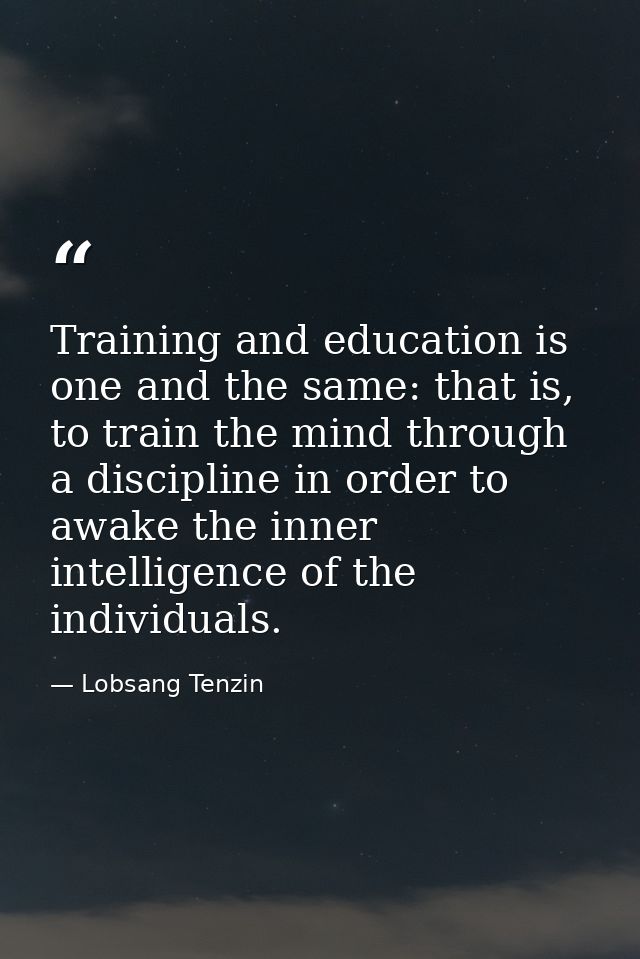 Training and education is one and the same: that is, to train the mind through a discipline in order to awake the inner  — Lobsang Tenzin