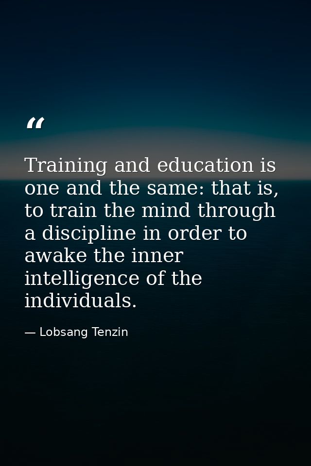 Training and education is one and the same: that is, to train the mind through a discipline in order to awake the inner  — Lobsang Tenzin