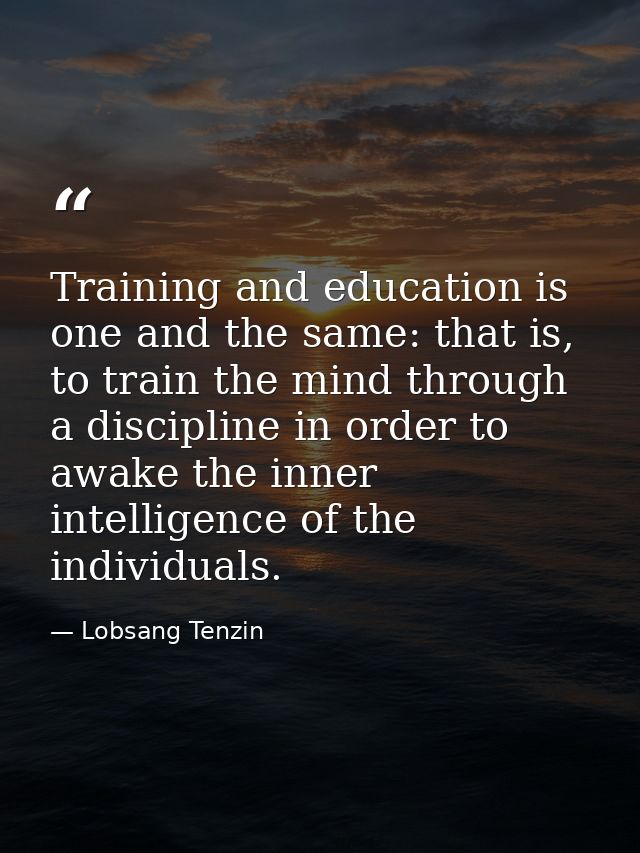 Training and education is one and the same: that is, to train the mind through a discipline in order to awake the inner  — Lobsang Tenzin