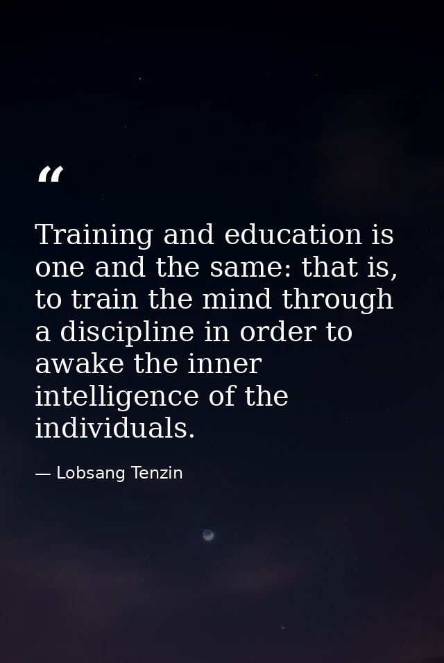 Training and education is one and the same: that is, to train the mind through a discipline in order to awake the inner  — Lobsang Tenzin