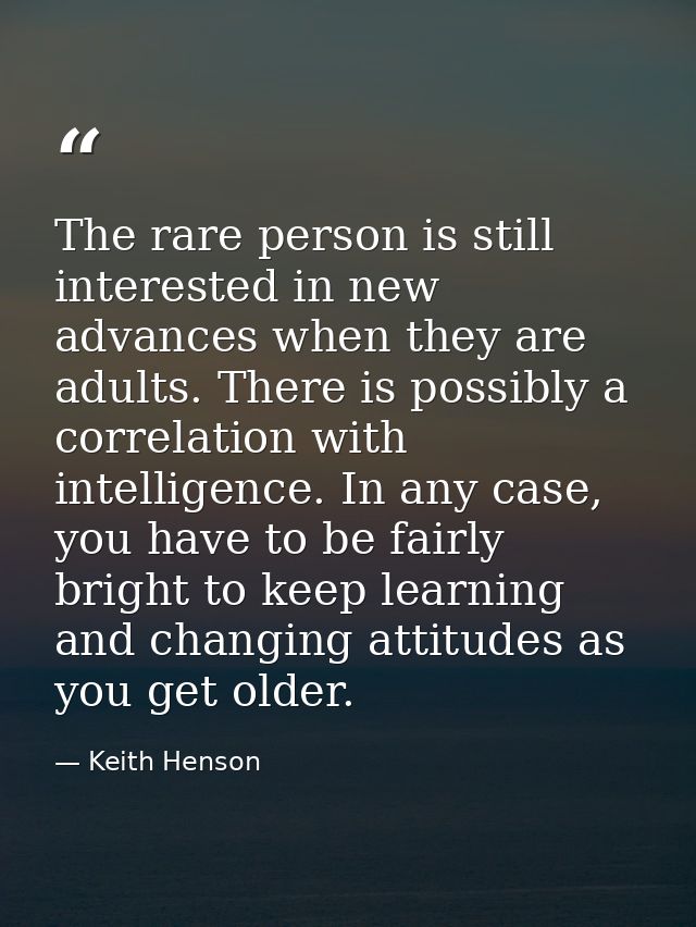The rare person is still interested in new advances when they are adults. There is possibly a correlation with intellige — Keith Henson