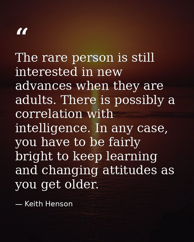 The rare person is still interested in new advances when they are adults. There is possibly a correlation with intellige — Keith Henson