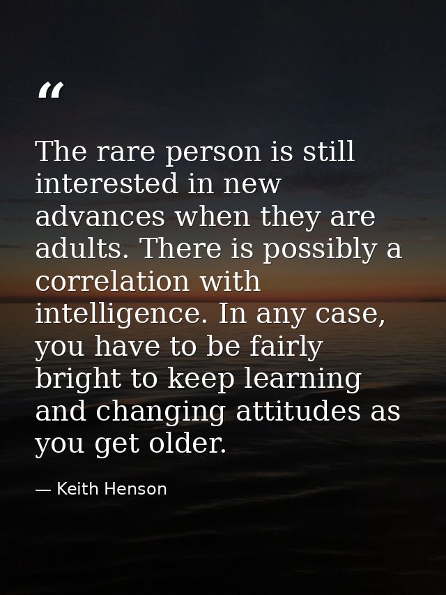 The rare person is still interested in new advances when they are adults. There is possibly a correlation with intellige — Keith Henson