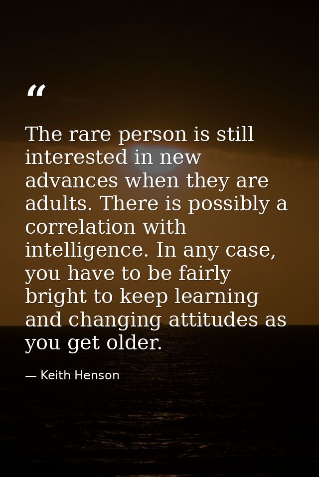 The rare person is still interested in new advances when they are adults. There is possibly a correlation with intellige — Keith Henson