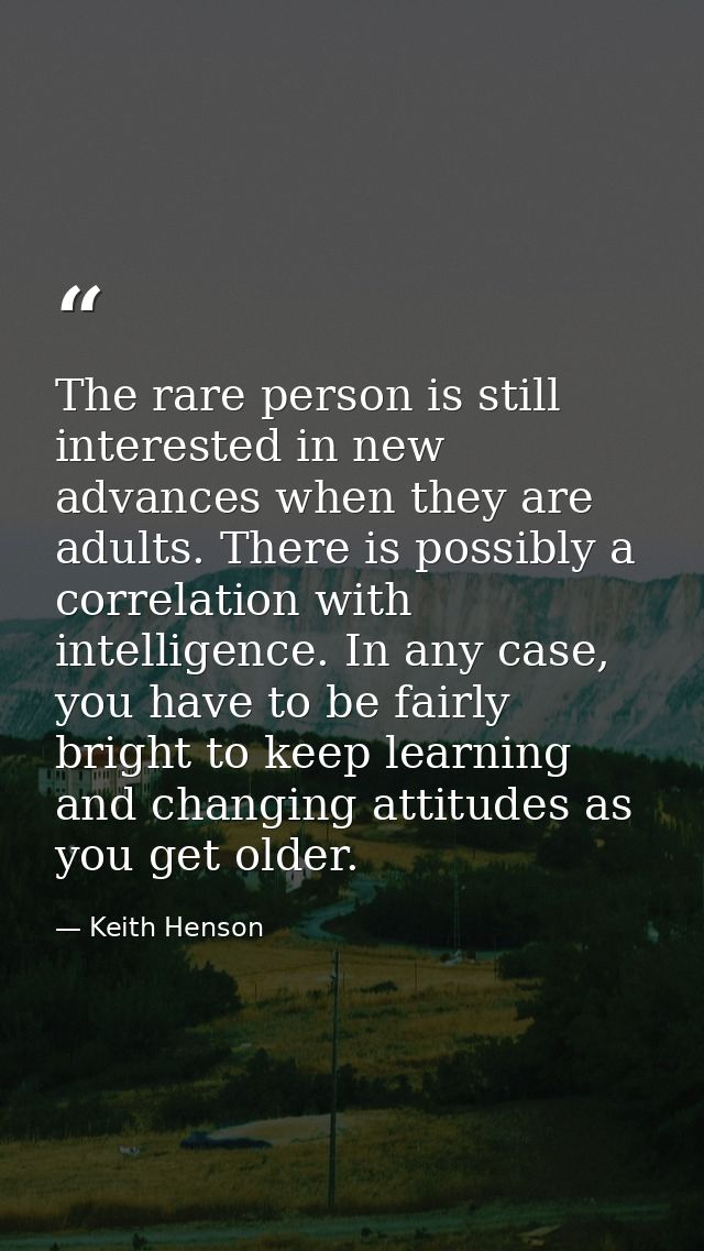 The rare person is still interested in new advances when they are adults. There is possibly a correlation with intellige — Keith Henson