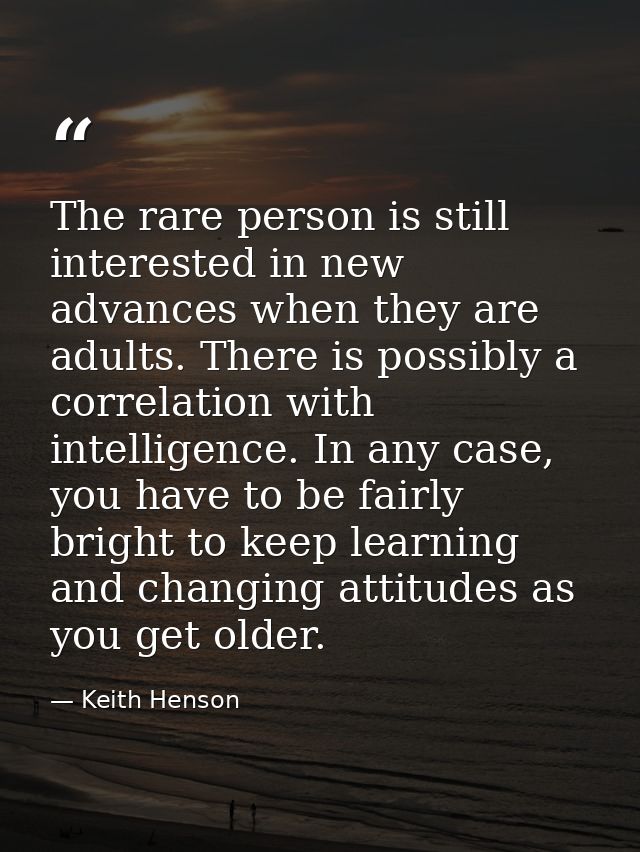 The rare person is still interested in new advances when they are adults. There is possibly a correlation with intellige — Keith Henson