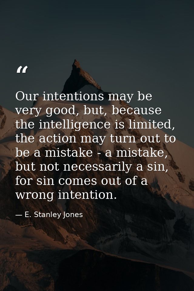 Our intentions may be very good, but, because the intelligence is limited, the action may turn out to be a mistake - a m — E. Stanley Jones