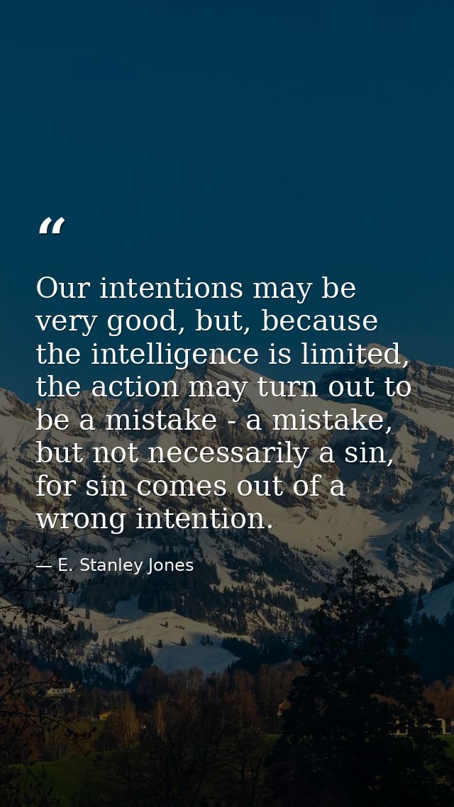 Our intentions may be very good, but, because the intelligence is limited, the action may turn out to be a mistake - a m — E. Stanley Jones