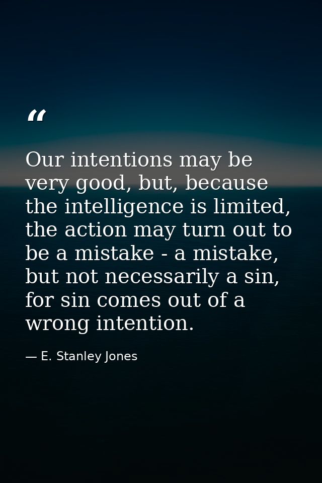 Our intentions may be very good, but, because the intelligence is limited, the action may turn out to be a mistake - a m — E. Stanley Jones