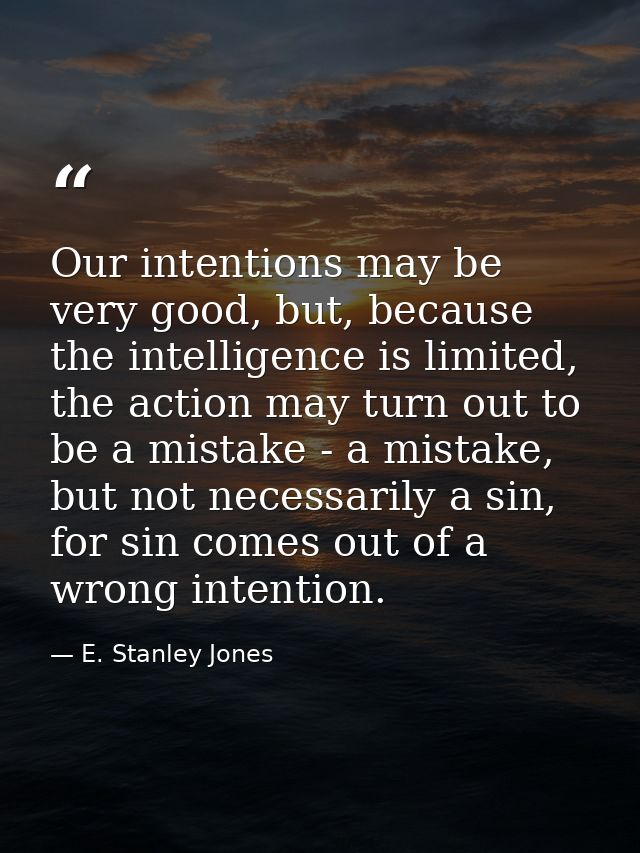 Our intentions may be very good, but, because the intelligence is limited, the action may turn out to be a mistake - a m — E. Stanley Jones