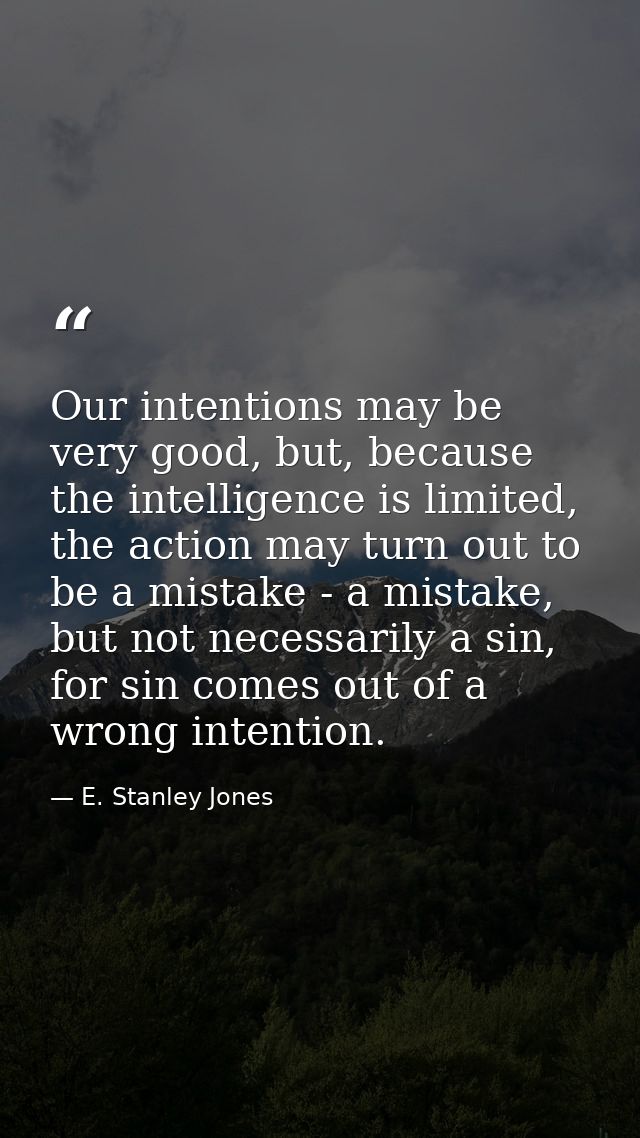 Our intentions may be very good, but, because the intelligence is limited, the action may turn out to be a mistake - a m — E. Stanley Jones