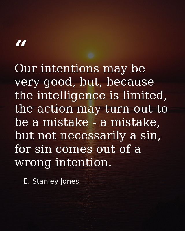 Our intentions may be very good, but, because the intelligence is limited, the action may turn out to be a mistake - a m — E. Stanley Jones