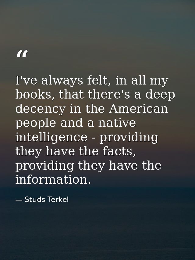 I've always felt, in all my books, that there's a deep decency in the American people and a native intelligence - provid — Studs Terkel