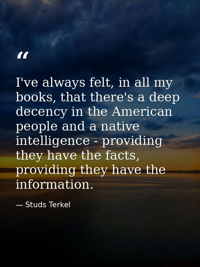 I've always felt, in all my books, that there's a deep decency in the American people and a native intelligence - provid — Studs Terkel